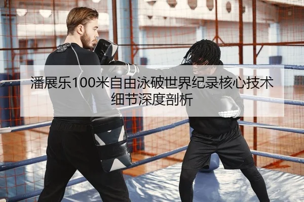 潘展乐100米自由泳破世界纪录核心技术细节深度剖析